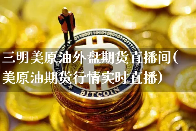 三明美原油外盘期货直播间(美原油期货行情实时直播)_https://www.lclxwz.com_上期所_第1张
