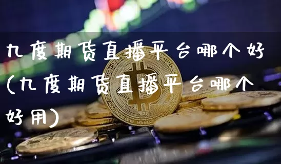 九度期货直播平台哪个好(九度期货直播平台哪个好用)_https://www.lclxwz.com_郑商所_第1张