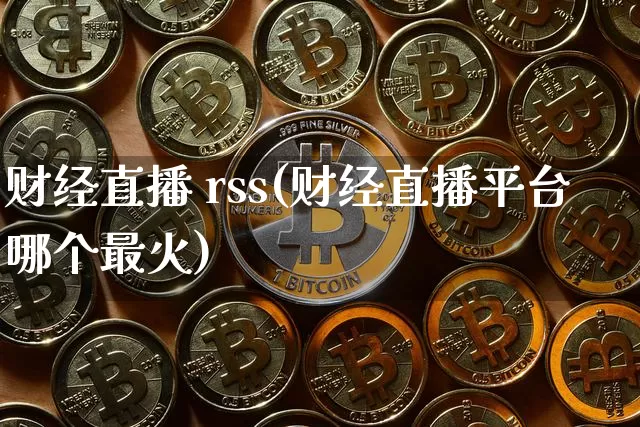 财经直播 rss(财经直播平台哪个最火)_https://www.lclxwz.com_大商所_第1张