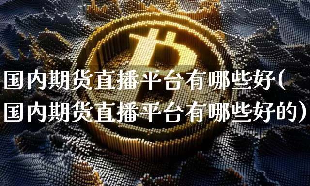 国内期货直播平台有哪些好(国内期货直播平台有哪些好的)_https://www.lclxwz.com_广期所_第1张