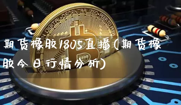 期货橡胶1805直播(期货橡胶今日行情分析)_https://www.lclxwz.com_上期所_第1张