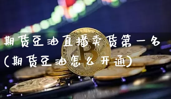 期货豆油直播卖货第一名(期货豆油怎么开通)_https://www.lclxwz.com_广期所_第1张