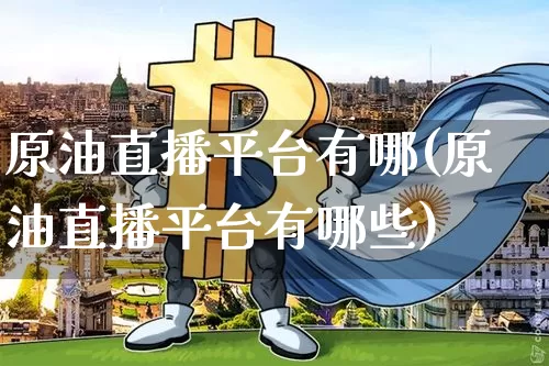 原油直播平台有哪(原油直播平台有哪些)_https://www.lclxwz.com_郑商所_第1张