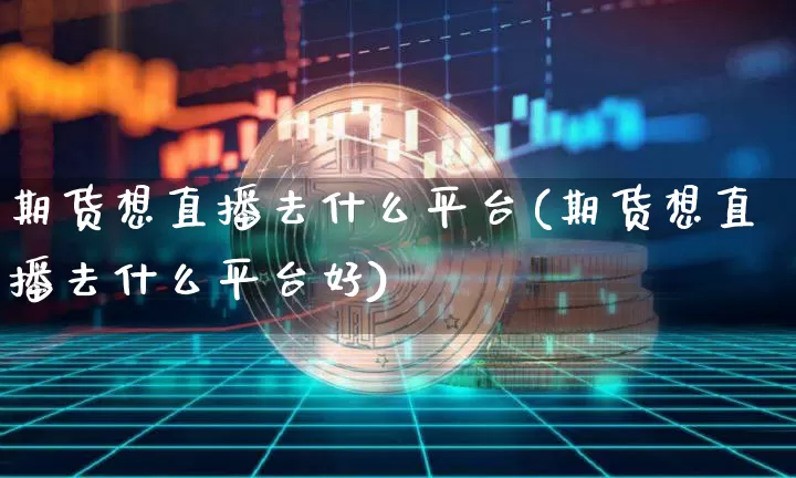 期货想直播去什么平台(期货想直播去什么平台好)_https://www.lclxwz.com_广期所_第1张