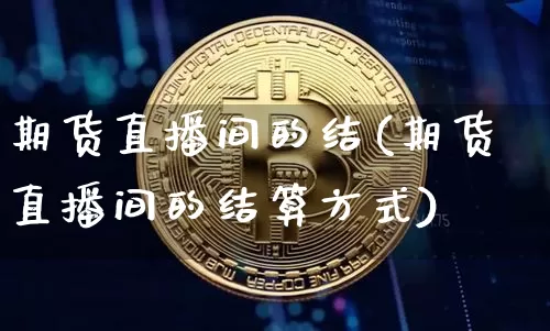 期货直播间的结(期货直播间的结算方式)_https://www.lclxwz.com_大商所_第1张