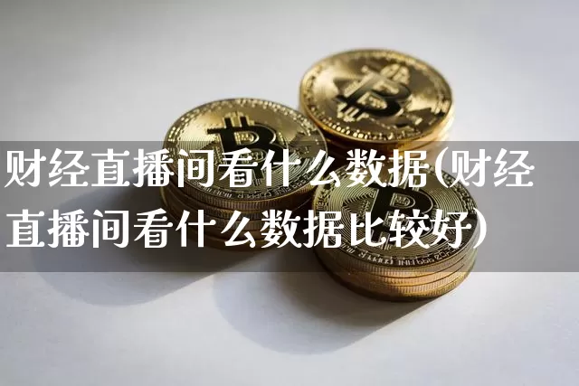 财经直播间看什么数据(财经直播间看什么数据比较好)_https://www.lclxwz.com_大商所_第1张