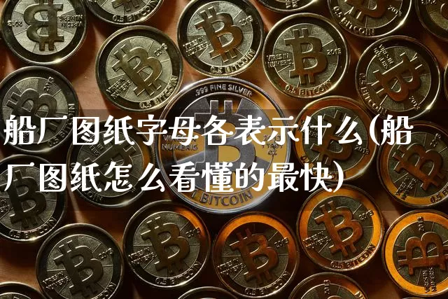 船厂图纸字母各表示什么(船厂图纸怎么看懂的最快)_https://www.lclxwz.com_上期所_第1张