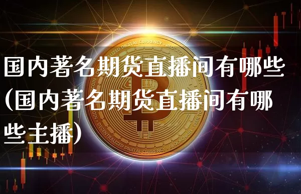 国内著名期货直播间有哪些(国内著名期货直播间有哪些主播)_https://www.lclxwz.com_上期能源_第1张