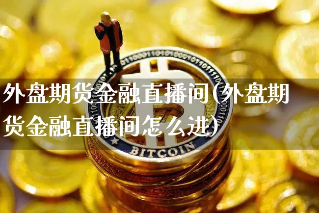 外盘期货金融直播间(外盘期货金融直播间怎么进)_https://www.lclxwz.com_广期所_第1张