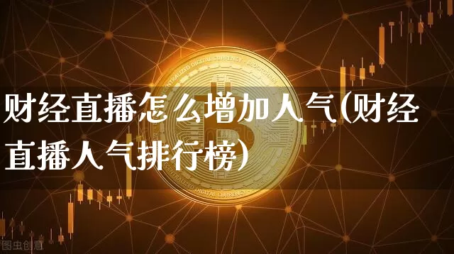 财经直播怎么增加人气(财经直播人气排行榜)_https://www.lclxwz.com_上期能源_第1张