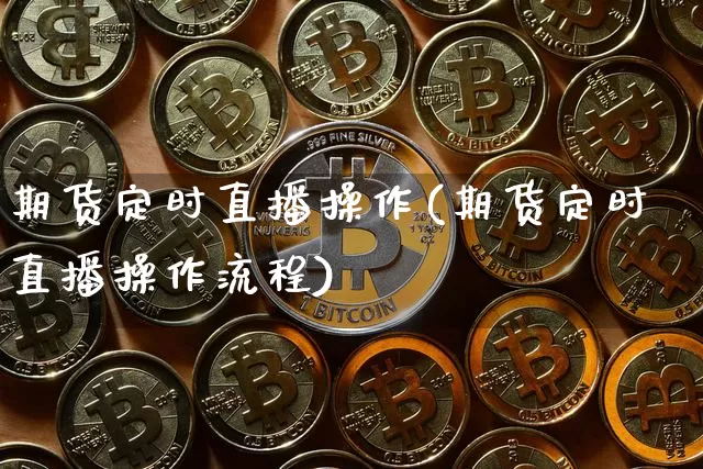 期货定时直播操作(期货定时直播操作流程)_https://www.lclxwz.com_上期能源_第1张