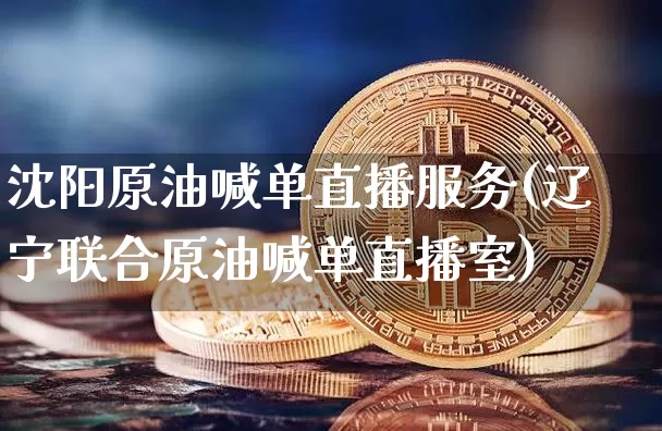 沈阳原油喊单直播服务(辽宁联合原油喊单直播室)_https://www.lclxwz.com_大商所_第1张