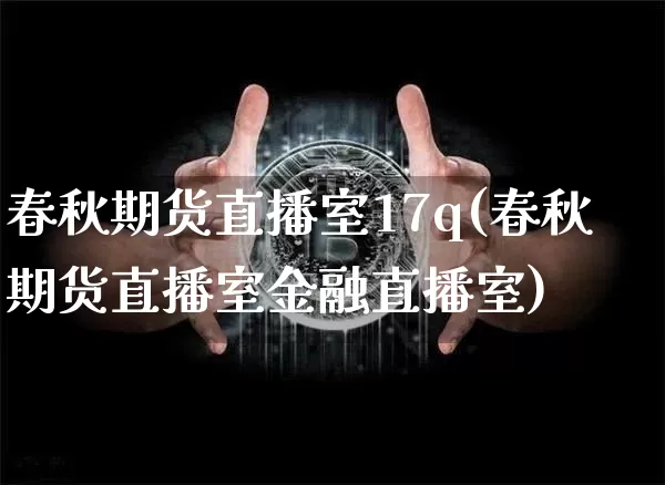 春秋期货直播室17q(春秋期货直播室金融直播室)_https://www.lclxwz.com_上期能源_第1张