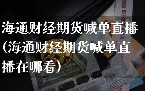 海通财经期货喊单直播(海通财经期货喊单直播在哪看)_https://www.lclxwz.com_中金所_第1张