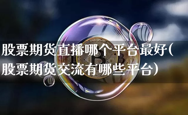 股票期货直播哪个平台最好(股票期货交流有哪些平台)_https://www.lclxwz.com_广期所_第1张