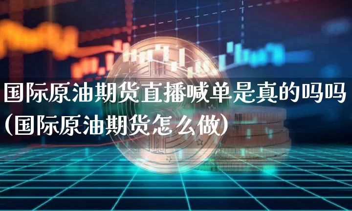 国际原油期货直播喊单是真的吗吗(国际原油期货怎么做)_https://www.lclxwz.com_郑商所_第1张