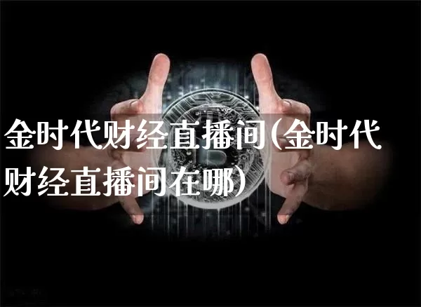 金时代财经直播间(金时代财经直播间在哪)_https://www.lclxwz.com_大商所_第1张