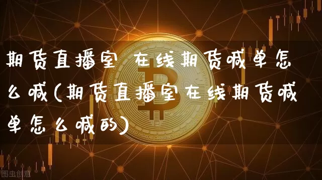 期货直播室 在线期货喊单怎么喊(期货直播室在线期货喊单怎么喊的)_https://www.lclxwz.com_郑商所_第1张