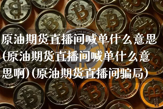 原油期货直播间喊单什么意思(原油期货直播间喊单什么意思啊)(原油期货直播间骗局)_https://www.lclxwz.com_上期能源_第1张