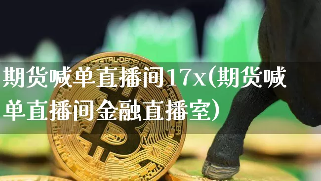 期货喊单直播间17x(期货喊单直播间金融直播室)_https://www.lclxwz.com_大商所_第1张