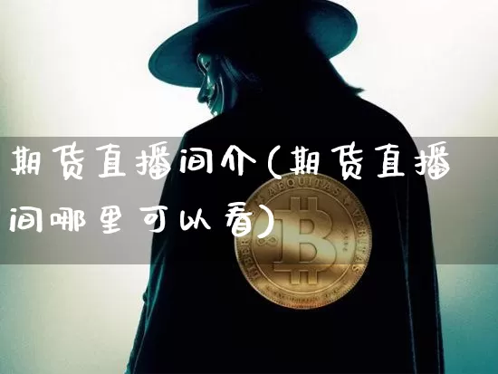 期货直播间介(期货直播间哪里可以看)_https://www.lclxwz.com_上期能源_第1张