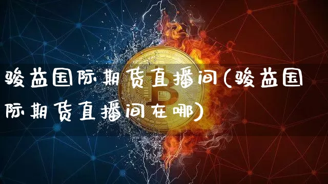 骏益国际期货直播间(骏益国际期货直播间在哪)_https://www.lclxwz.com_中金所_第1张