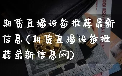期货直播设备推荐最新信息(期货直播设备推荐最新信息网)_https://www.lclxwz.com_广期所_第1张