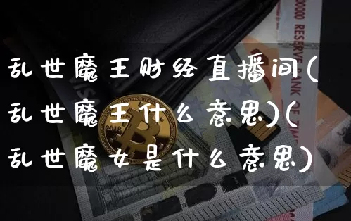 乱世魔王财经直播间(乱世魔王什么意思)(乱世魔女是什么意思)_中金所_第1张_财经网 乱世魔王财经直播间(乱世魔王什么意思)(乱世魔女是什么意思)_https://www.lclxwz.com_中金所_第1张