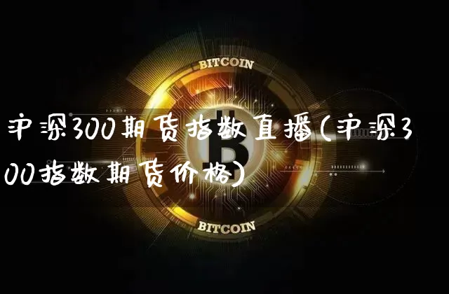 沪深300期货指数直播(沪深300指数期货价格)_https://www.lclxwz.com_上期所_第1张