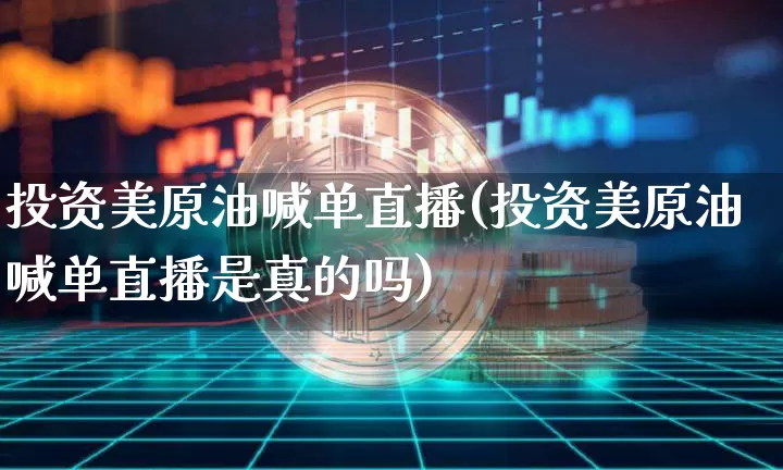 投资美原油喊单直播(投资美原油喊单直播是真的吗)_https://www.lclxwz.com_郑商所_第1张
