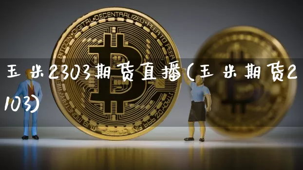 玉米2303期货直播(玉米期货2103)_https://www.lclxwz.com_广期所_第1张
