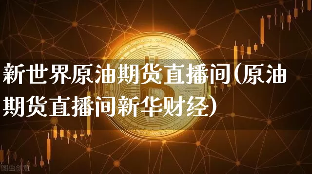 新世界原油期货直播间(原油期货直播间新华财经)_https://www.lclxwz.com_郑商所_第1张
