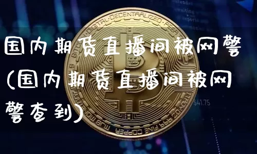 国内期货直播间被网警(国内期货直播间被网警查到)_https://www.lclxwz.com_广期所_第1张