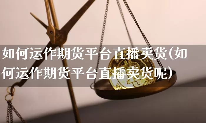 如何运作期货平台直播卖货(如何运作期货平台直播卖货呢)_https://www.lclxwz.com_上期能源_第1张