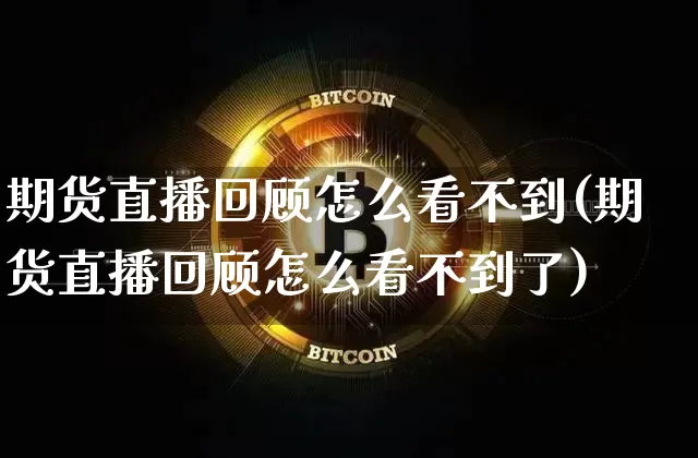 期货直播回顾怎么看不到(期货直播回顾怎么看不到了)_https://www.lclxwz.com_大商所_第1张