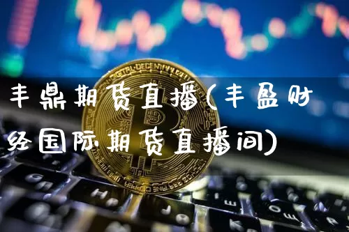 丰鼎期货直播(丰盈财经国际期货直播间)_https://www.lclxwz.com_郑商所_第1张