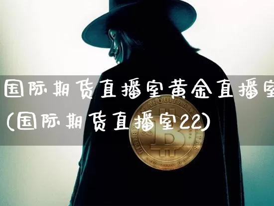 国际期货直播室黄金直播室(国际期货直播室22)_https://www.lclxwz.com_上期能源_第1张
