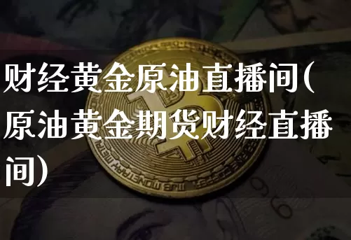 财经黄金原油直播间(原油黄金期货财经直播间)_https://www.lclxwz.com_上期能源_第1张