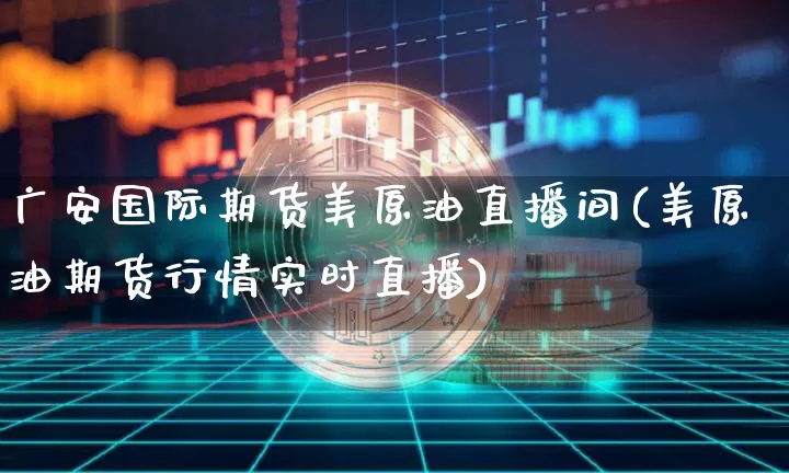 广安国际期货美原油直播间(美原油期货行情实时直播)_https://www.lclxwz.com_广期所_第1张