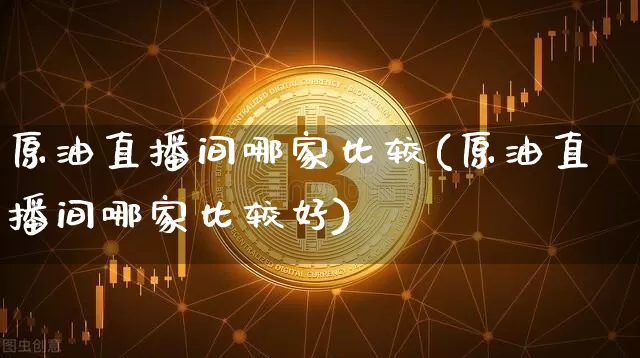原油直播间哪家比较(原油直播间哪家比较好)_https://www.lclxwz.com_郑商所_第1张