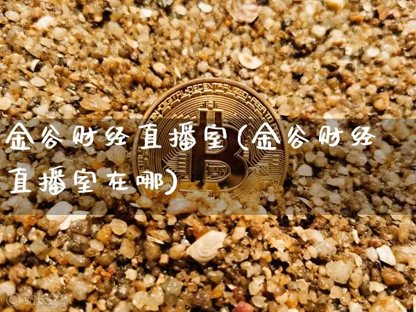 金谷财经直播室(金谷财经直播室在哪)_https://www.lclxwz.com_大商所_第1张