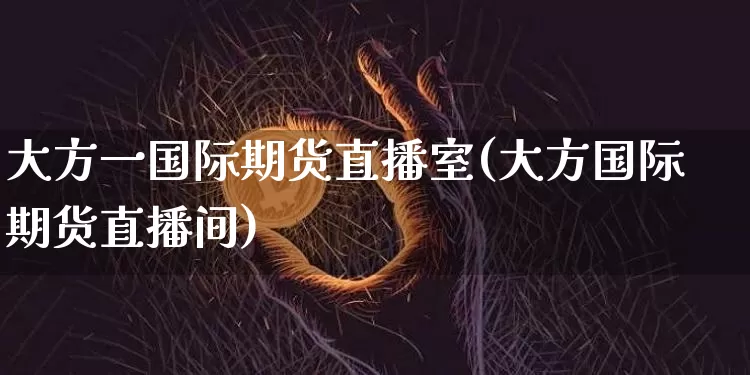 大方一国际期货直播室(大方国际期货直播间)_https://www.lclxwz.com_中金所_第1张