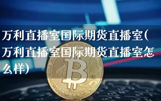 万利直播室国际期货直播室(万利直播室国际期货直播室怎么样)_https://www.lclxwz.com_大商所_第1张