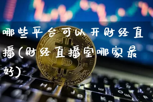 哪些平台可以开财经直播(财经直播室哪家最好)_https://www.lclxwz.com_大商所_第1张