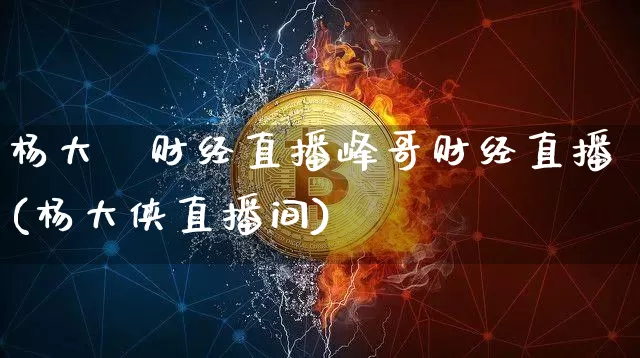 杨大俠财经直播峰哥财经直播(杨大侠直播间)_https://www.lclxwz.com_上期能源_第1张