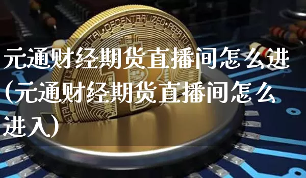 元通财经期货直播间怎么进(元通财经期货直播间怎么进入)_https://www.lclxwz.com_上期所_第1张