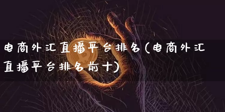 电商外汇直播平台排名(电商外汇直播平台排名前十)_https://www.lclxwz.com_大商所_第1张