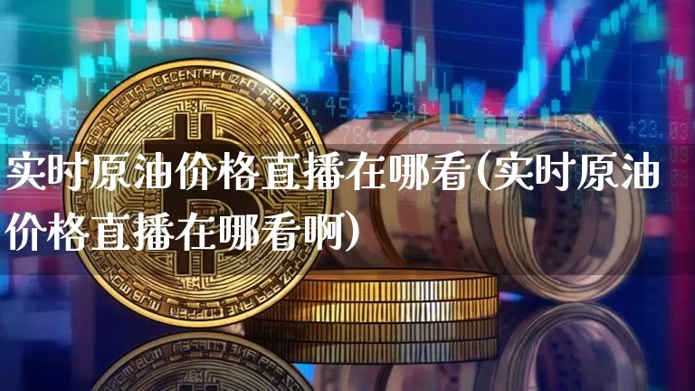 实时原油价格直播在哪看(实时原油价格直播在哪看啊)_https://www.lclxwz.com_上期能源_第1张