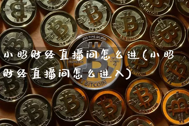小昭财经直播间怎么进(小昭财经直播间怎么进入)_https://www.lclxwz.com_上期能源_第1张