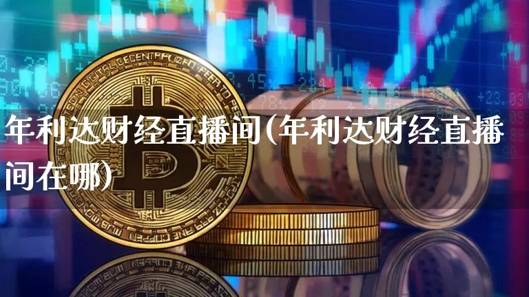 年利达财经直播间(年利达财经直播间在哪)_https://www.lclxwz.com_大商所_第1张